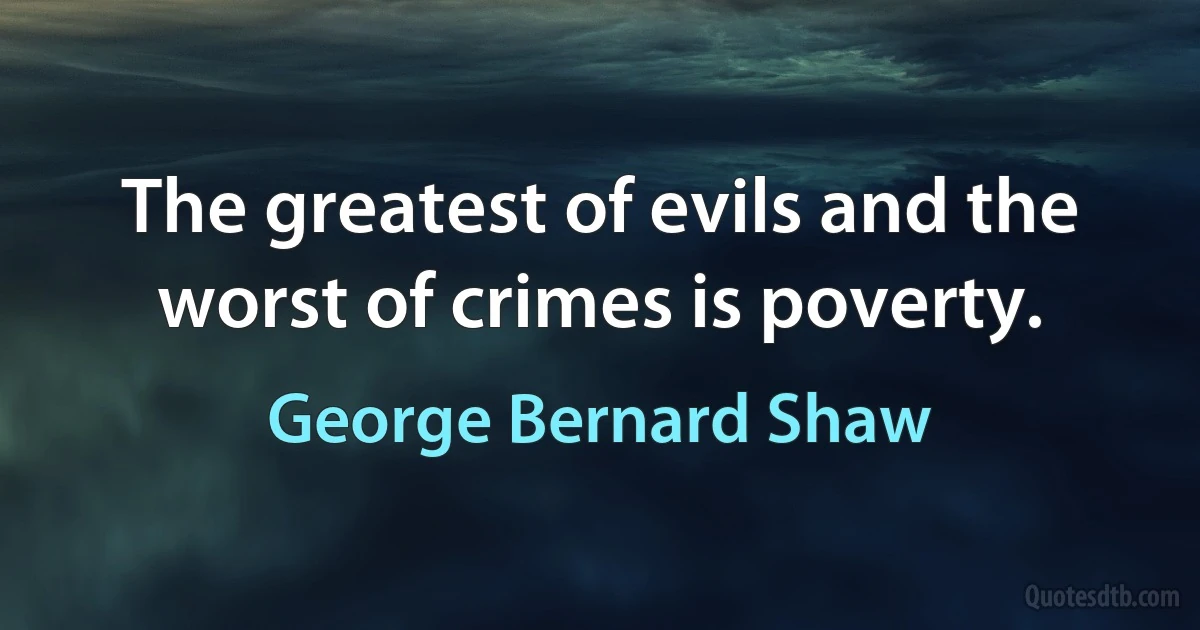 The greatest of evils and the worst of crimes is poverty. (George Bernard Shaw)