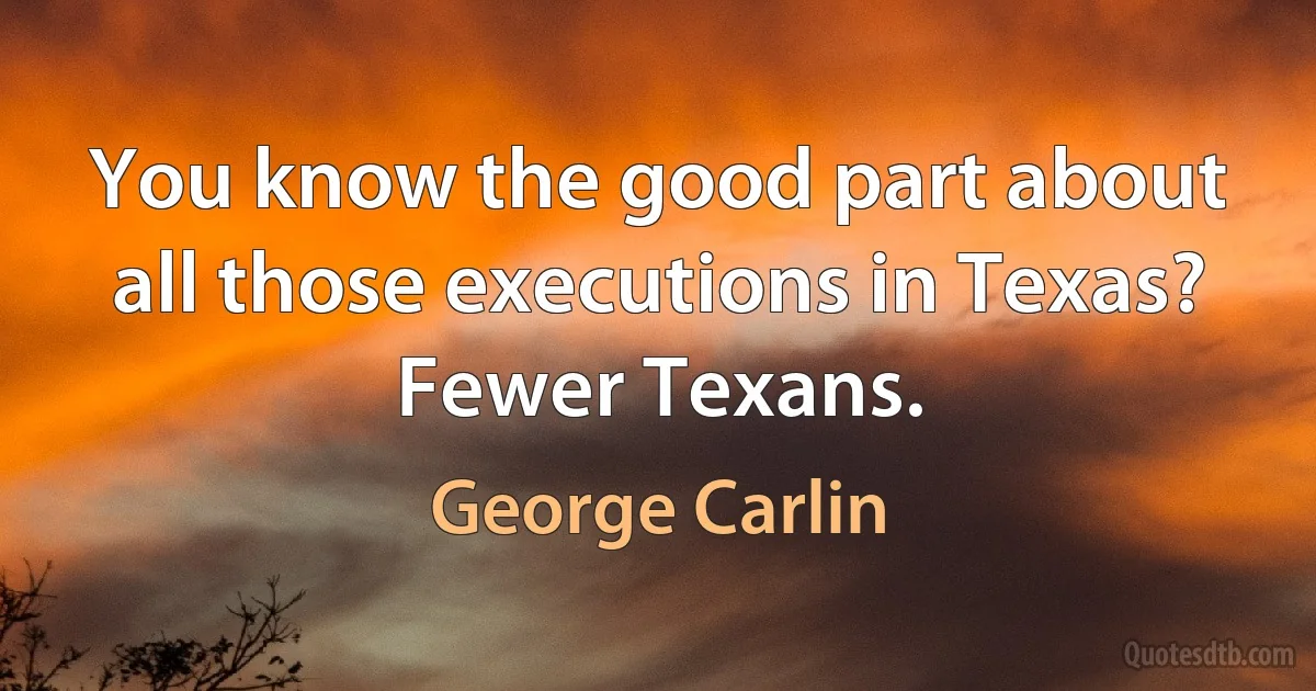 You know the good part about all those executions in Texas? Fewer Texans. (George Carlin)