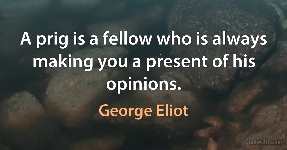 A prig is a fellow who is always making you a present of his opinions. (George Eliot)