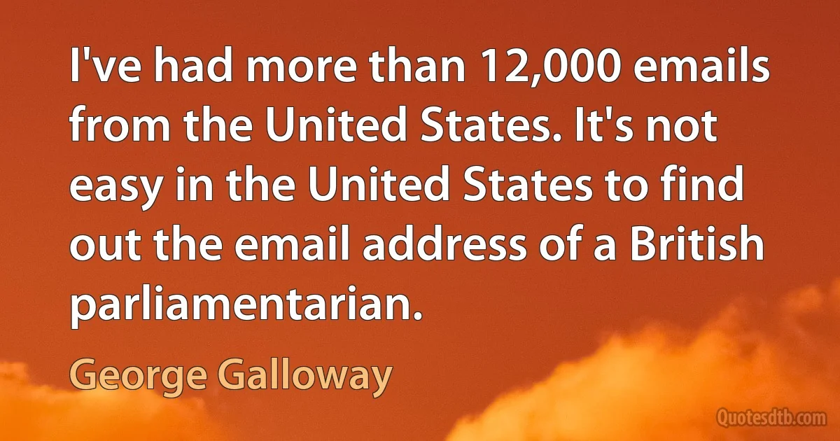 I've had more than 12,000 emails from the United States. It's not easy in the United States to find out the email address of a British parliamentarian. (George Galloway)