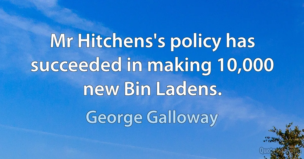 Mr Hitchens's policy has succeeded in making 10,000 new Bin Ladens. (George Galloway)