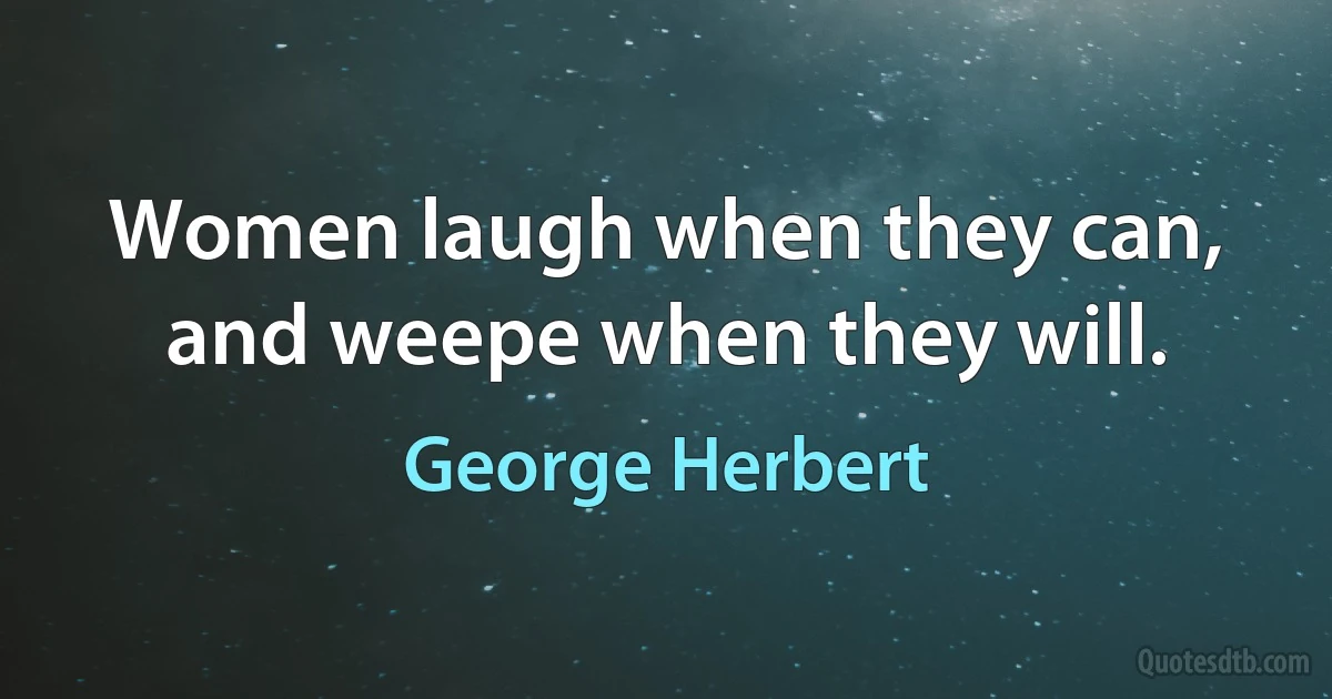 Women laugh when they can, and weepe when they will. (George Herbert)