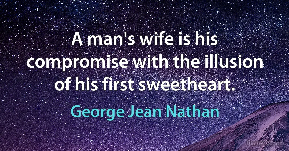 A man's wife is his compromise with the illusion of his first sweetheart. (George Jean Nathan)