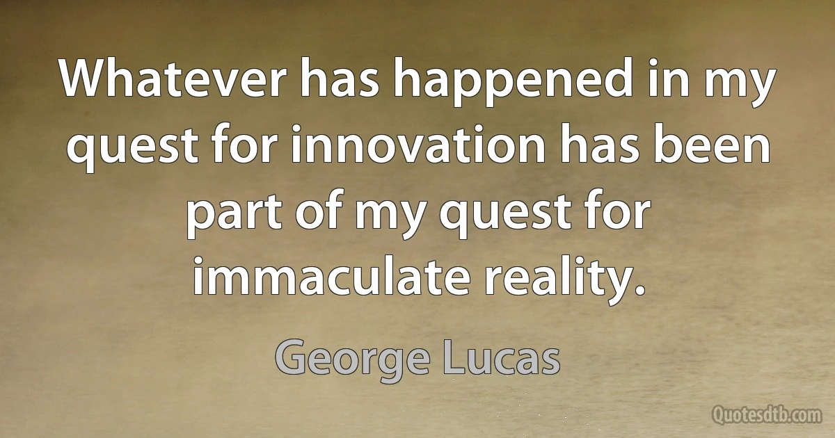 Whatever has happened in my quest for innovation has been part of my quest for immaculate reality. (George Lucas)