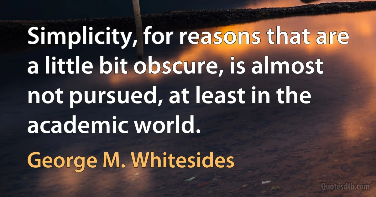 Simplicity, for reasons that are a little bit obscure, is almost not pursued, at least in the academic world. (George M. Whitesides)