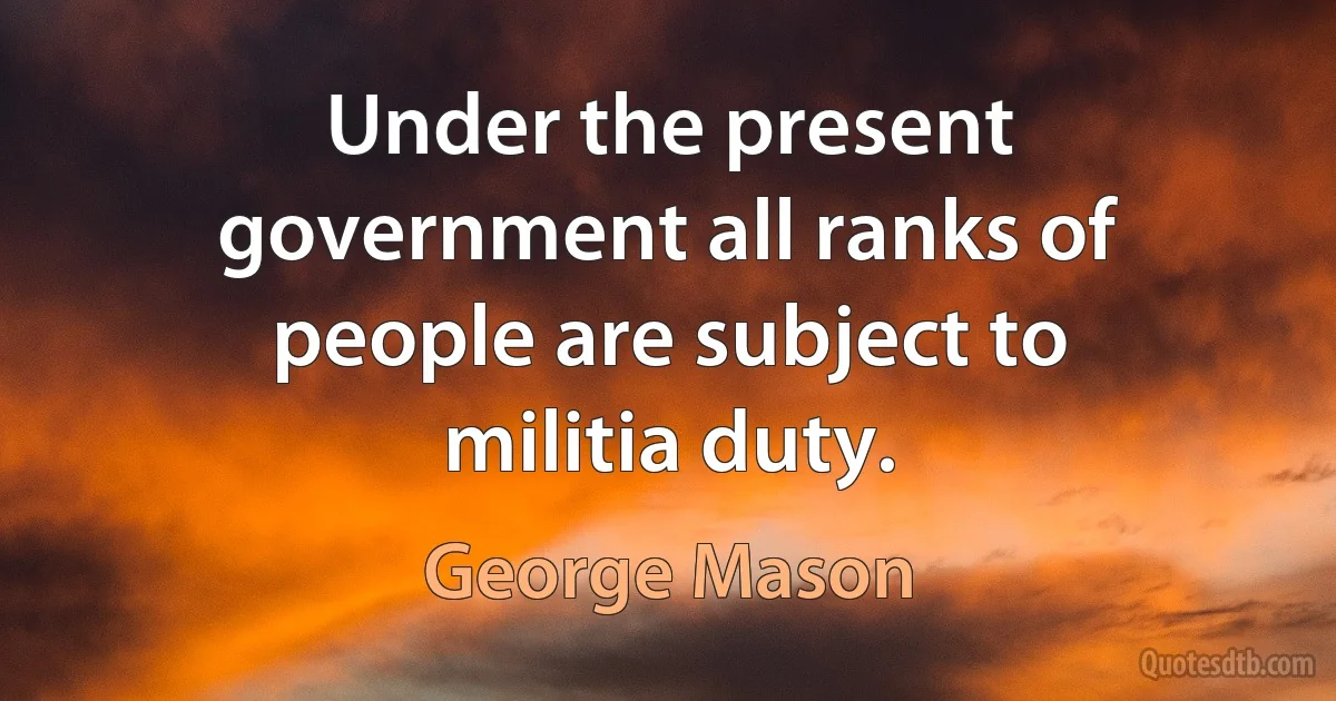 Under the present government all ranks of people are subject to militia duty. (George Mason)