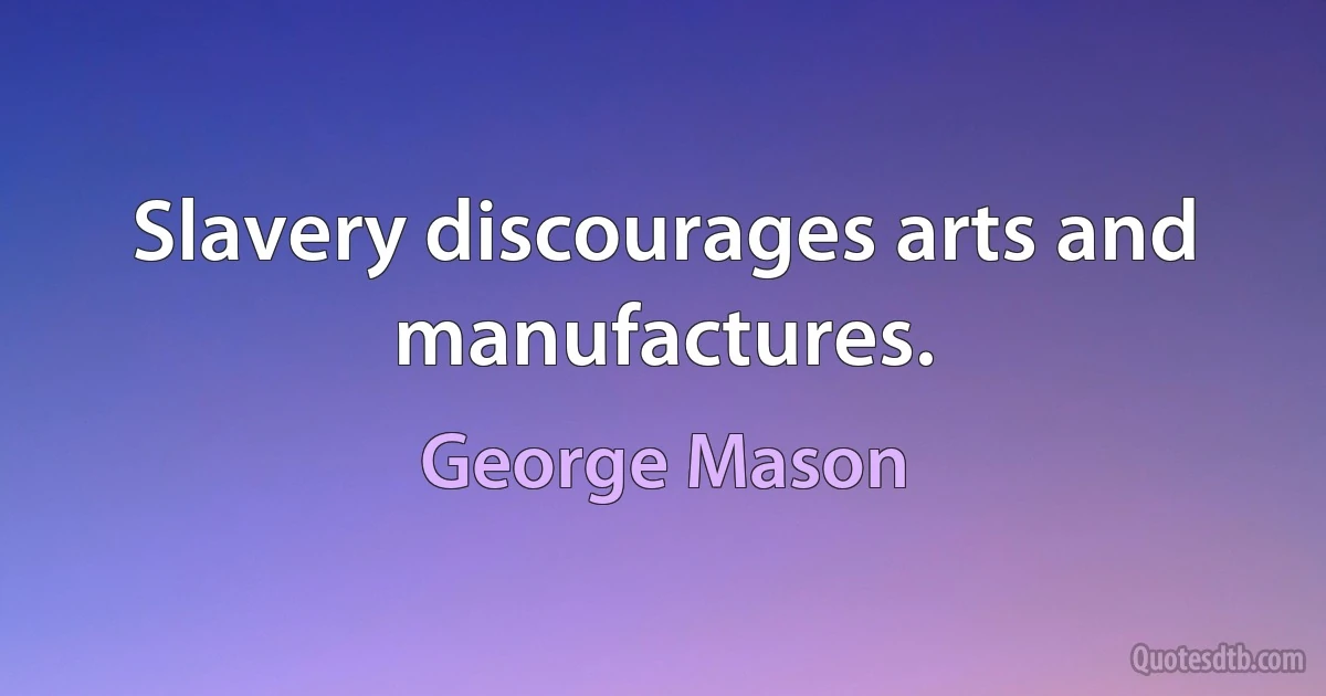 Slavery discourages arts and manufactures. (George Mason)