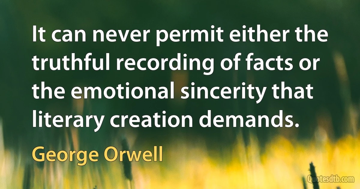 It can never permit either the truthful recording of facts or the emotional sincerity that literary creation demands. (George Orwell)