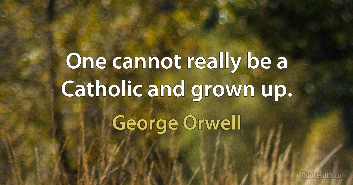 One cannot really be a Catholic and grown up. (George Orwell)