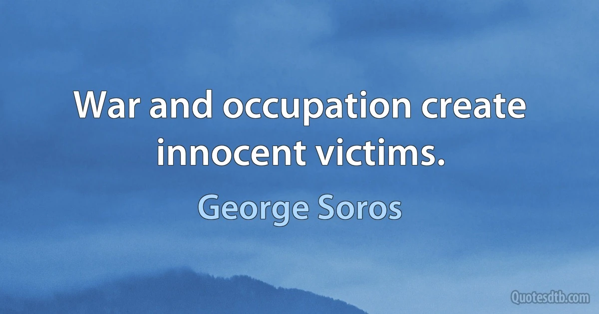 War and occupation create innocent victims. (George Soros)