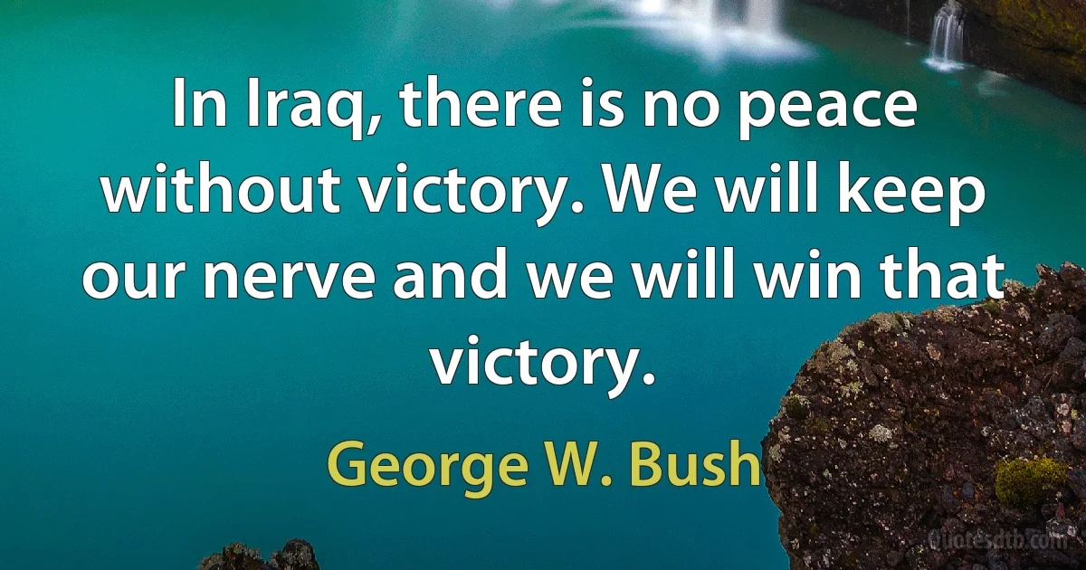 In Iraq, there is no peace without victory. We will keep our nerve and we will win that victory. (George W. Bush)