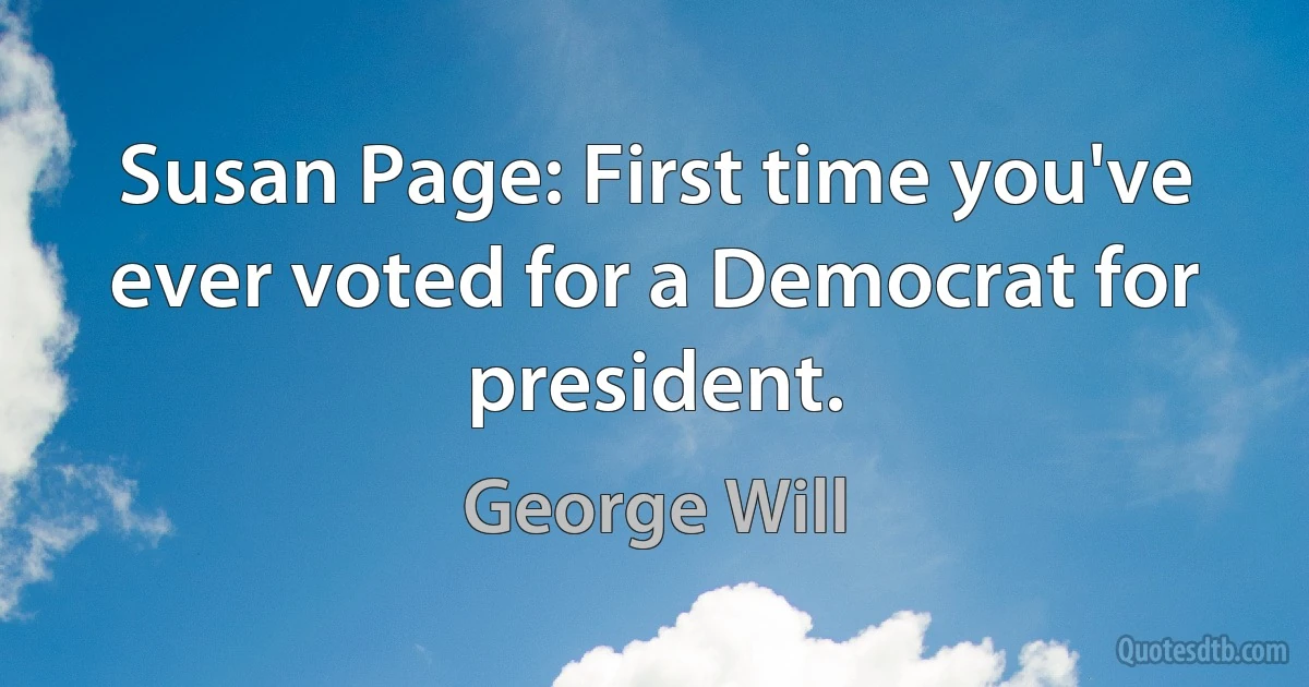 Susan Page: First time you've ever voted for a Democrat for president. (George Will)