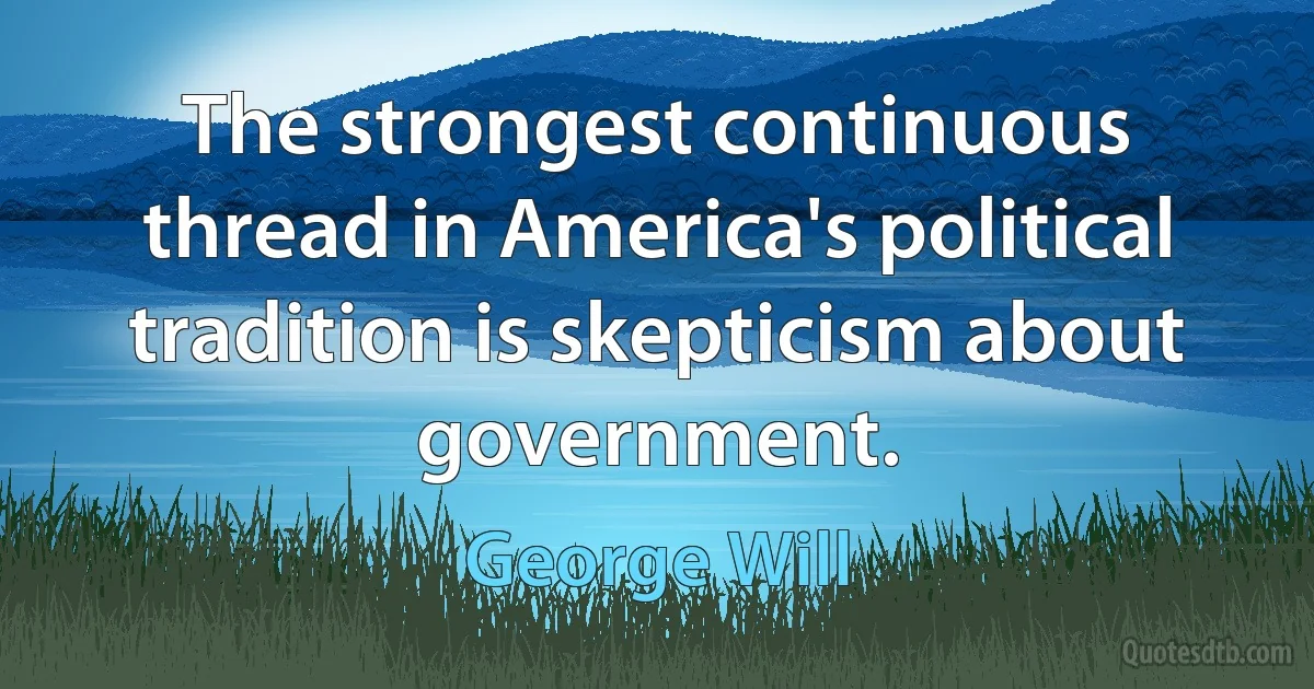 The strongest continuous thread in America's political tradition is skepticism about government. (George Will)