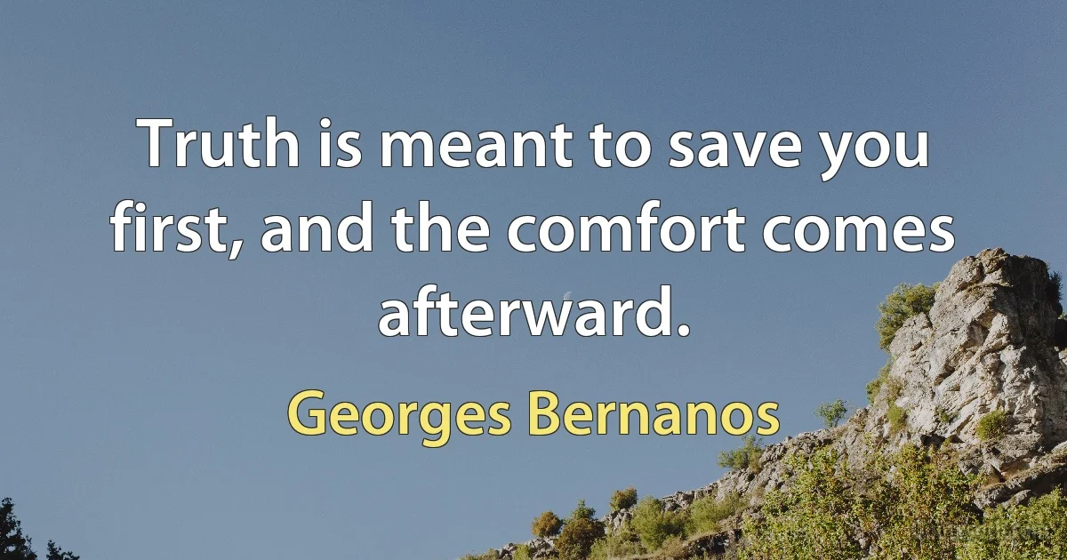 Truth is meant to save you first, and the comfort comes afterward. (Georges Bernanos)