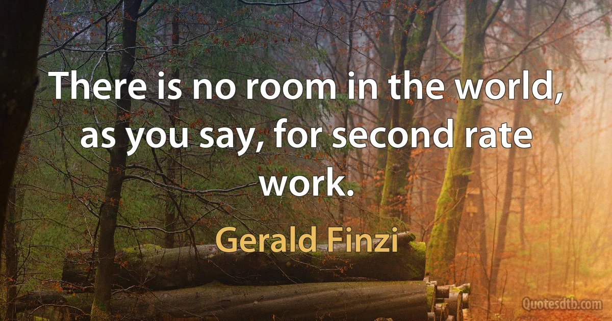 There is no room in the world, as you say, for second rate work. (Gerald Finzi)