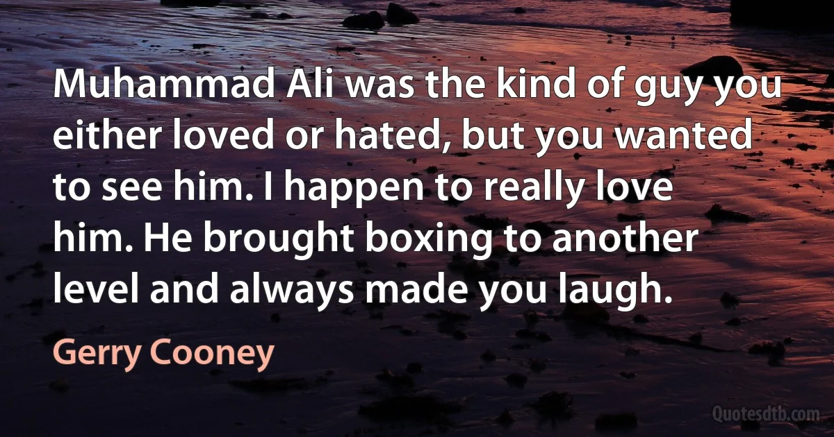 Muhammad Ali was the kind of guy you either loved or hated, but you wanted to see him. I happen to really love him. He brought boxing to another level and always made you laugh. (Gerry Cooney)