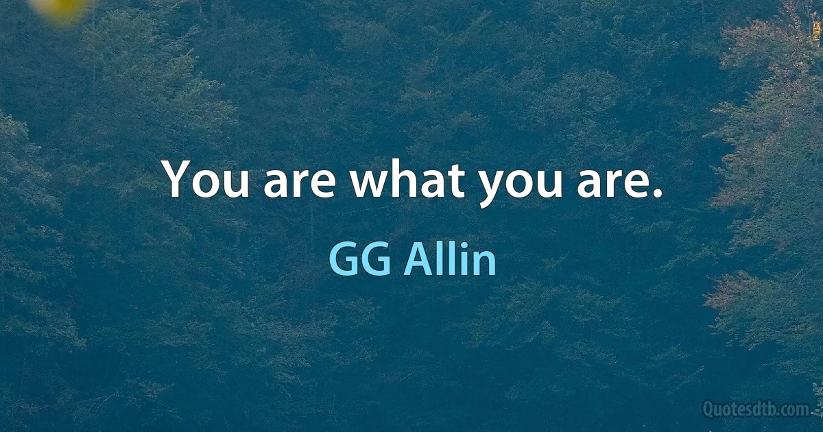 You are what you are. (GG Allin)