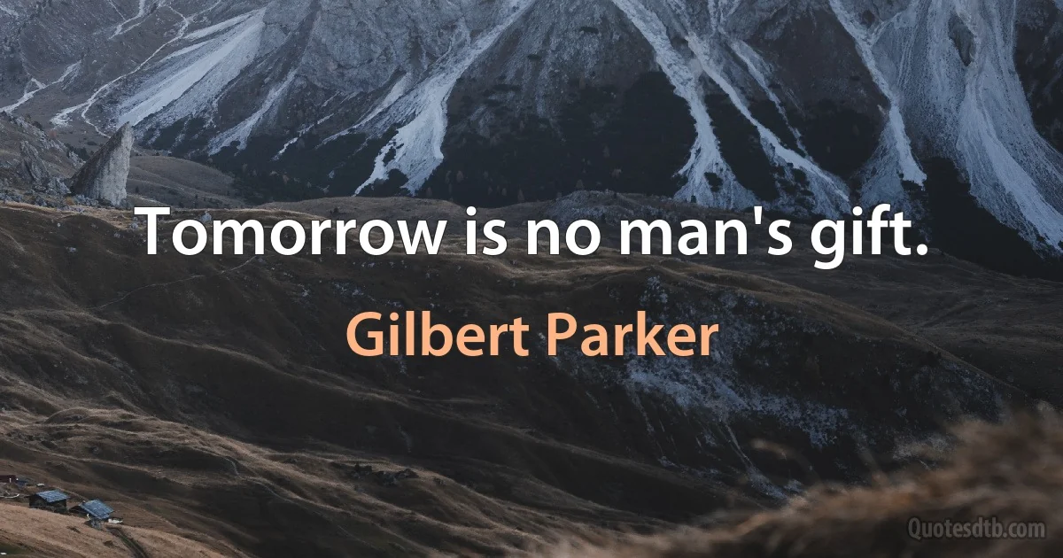 Tomorrow is no man's gift. (Gilbert Parker)