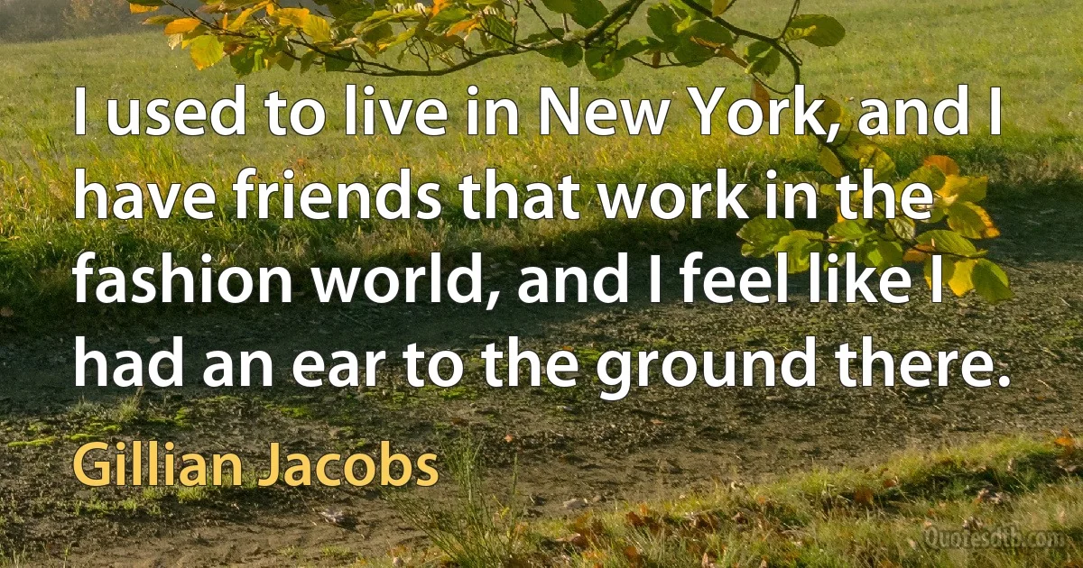 I used to live in New York, and I have friends that work in the fashion world, and I feel like I had an ear to the ground there. (Gillian Jacobs)