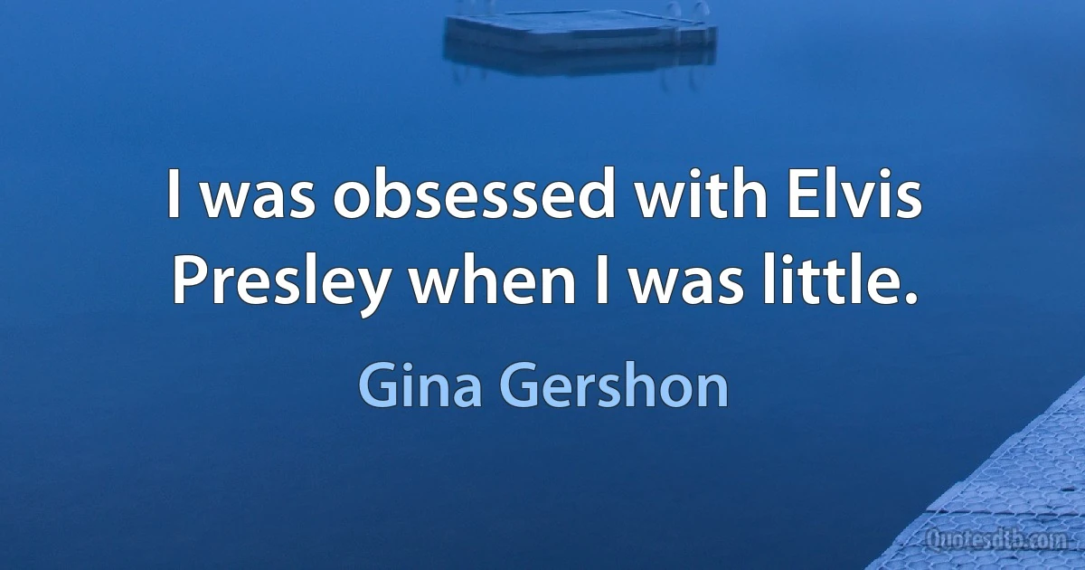 I was obsessed with Elvis Presley when I was little. (Gina Gershon)