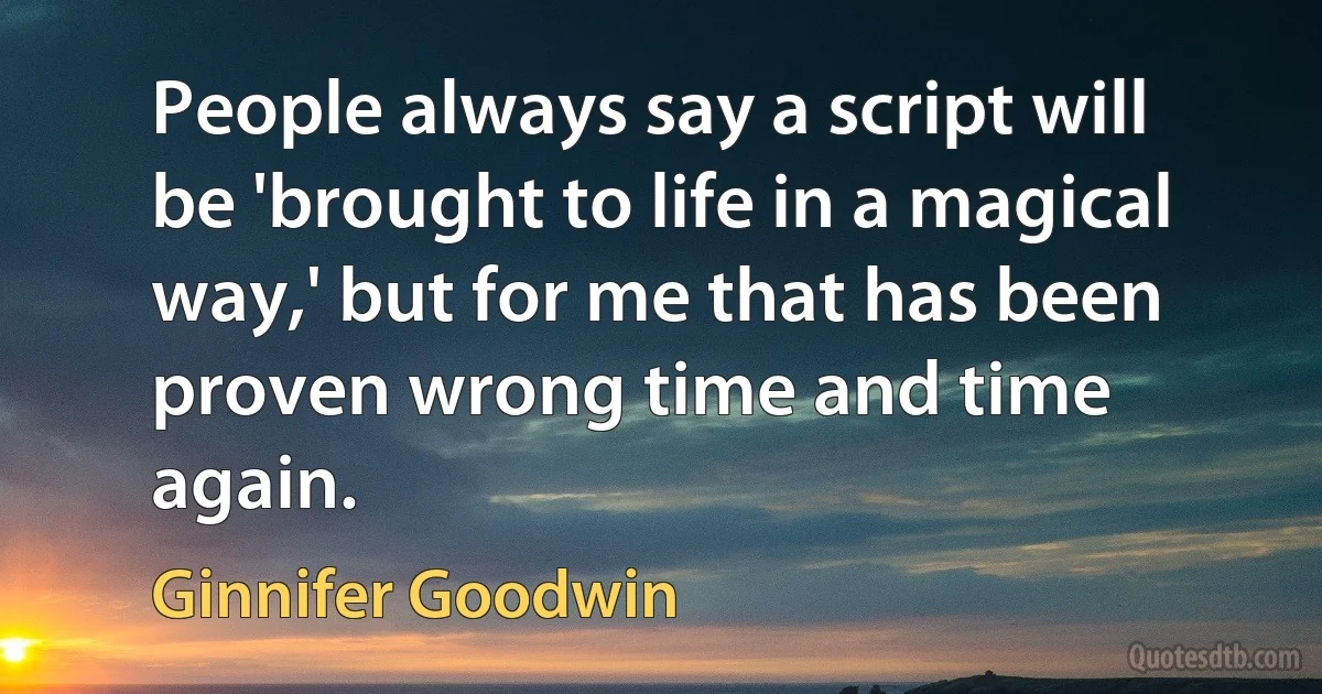 People always say a script will be 'brought to life in a magical way,' but for me that has been proven wrong time and time again. (Ginnifer Goodwin)