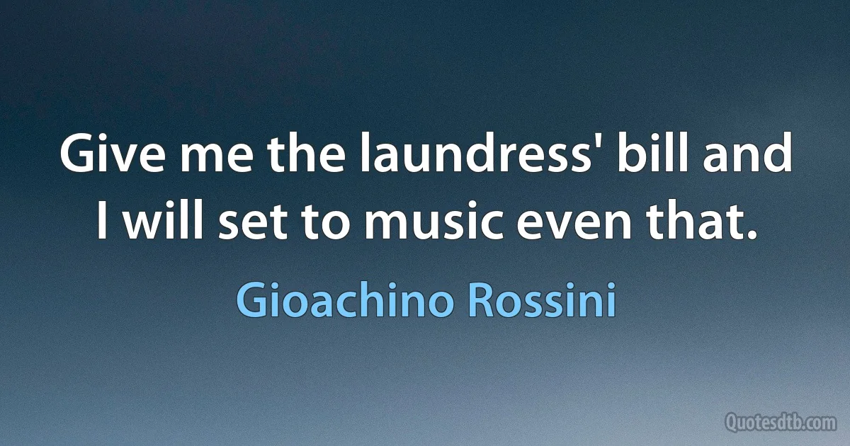 Give me the laundress' bill and I will set to music even that. (Gioachino Rossini)