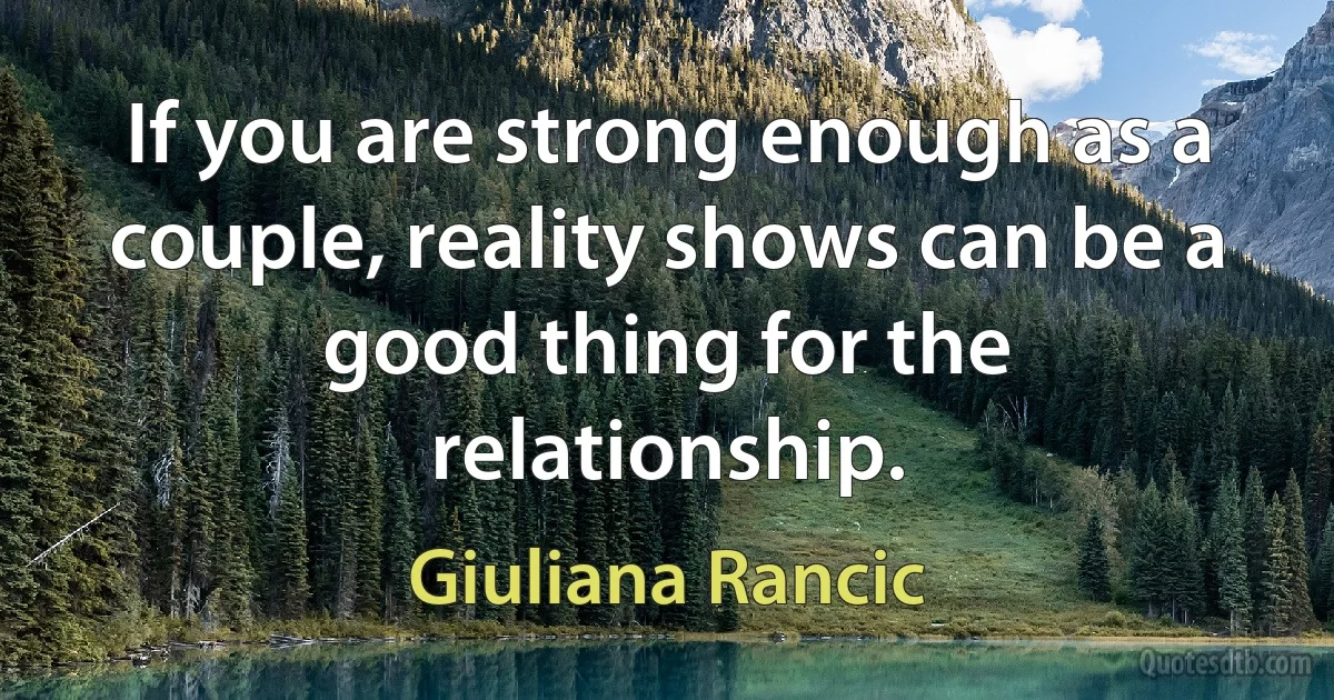 If you are strong enough as a couple, reality shows can be a good thing for the relationship. (Giuliana Rancic)