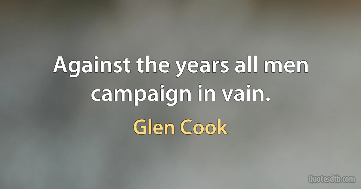 Against the years all men campaign in vain. (Glen Cook)