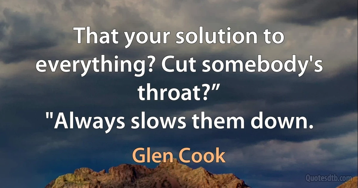 That your solution to everything? Cut somebody's throat?”
"Always slows them down. (Glen Cook)