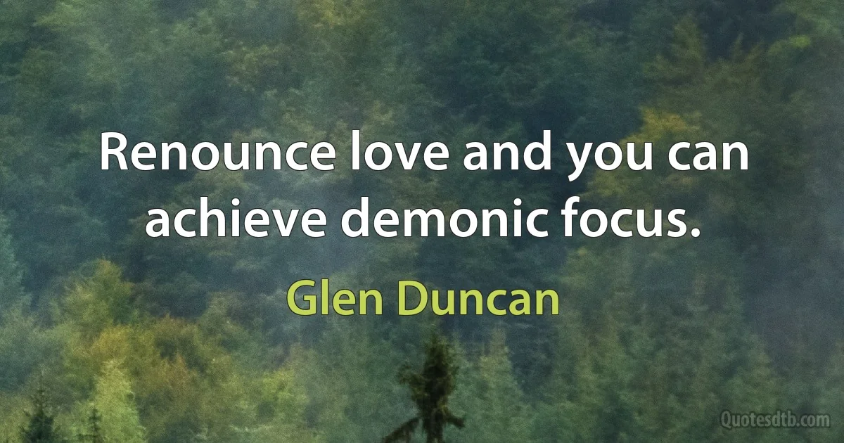 Renounce love and you can achieve demonic focus. (Glen Duncan)