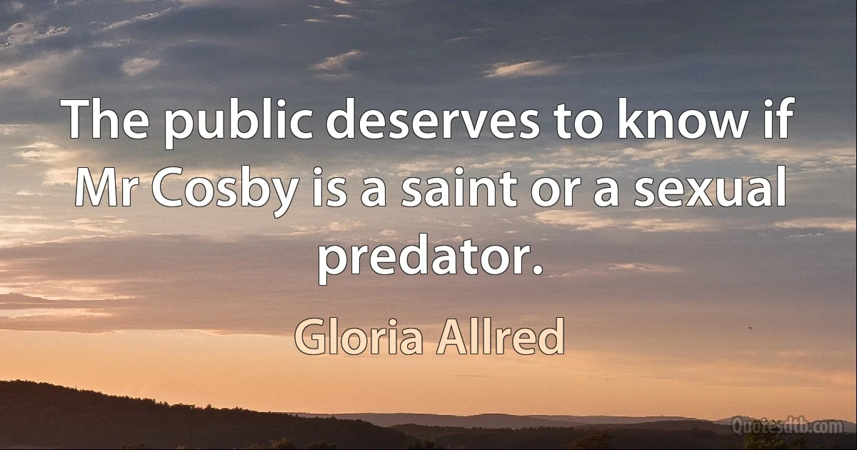 The public deserves to know if Mr Cosby is a saint or a sexual predator. (Gloria Allred)