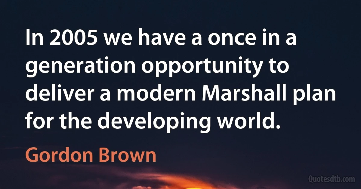 In 2005 we have a once in a generation opportunity to deliver a modern Marshall plan for the developing world. (Gordon Brown)