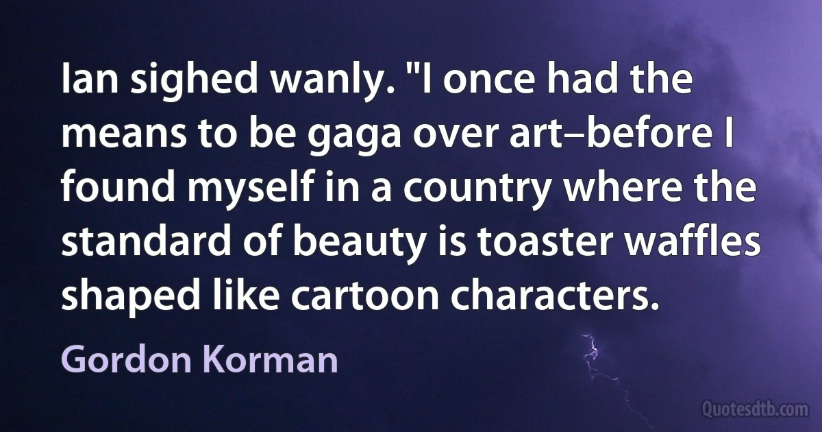 Ian sighed wanly. "I once had the means to be gaga over art–before I found myself in a country where the standard of beauty is toaster waffles shaped like cartoon characters. (Gordon Korman)