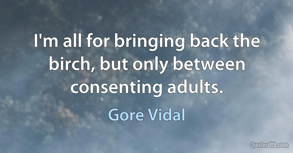 I'm all for bringing back the birch, but only between consenting adults. (Gore Vidal)