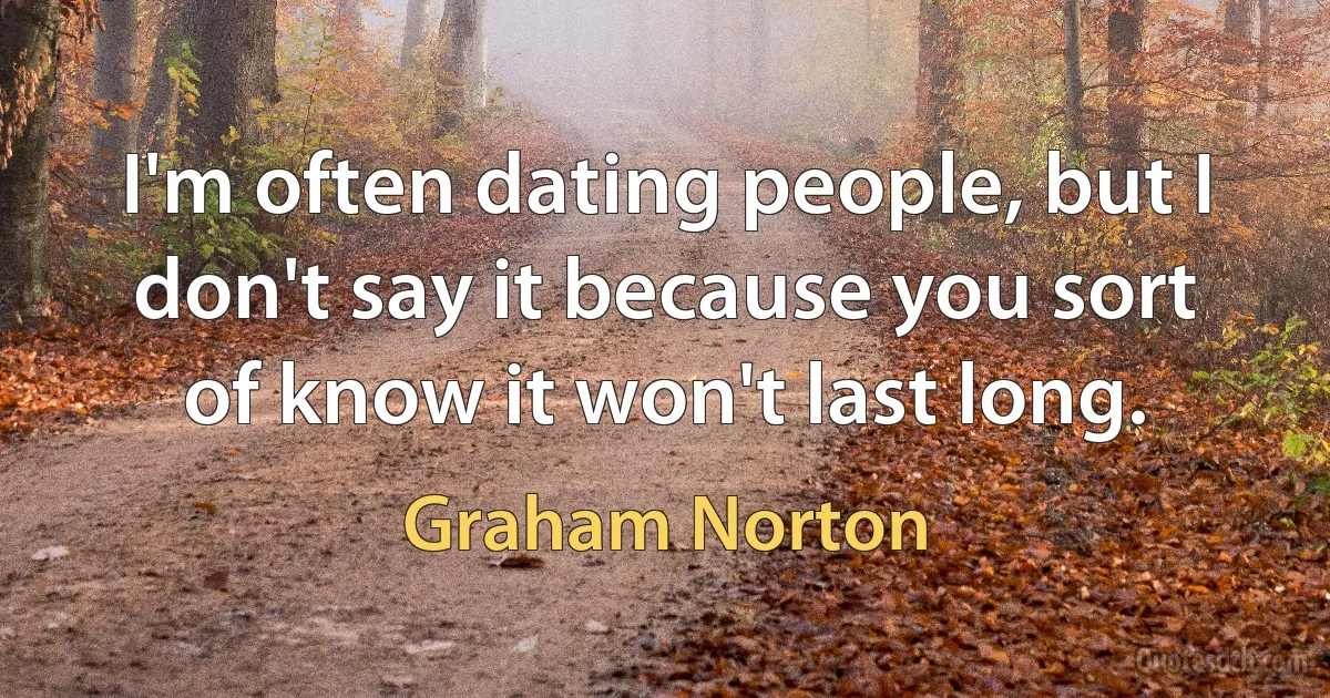 I'm often dating people, but I don't say it because you sort of know it won't last long. (Graham Norton)