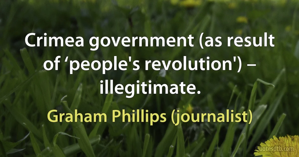 Crimea government (as result of ‘people's revolution') – illegitimate. (Graham Phillips (journalist))