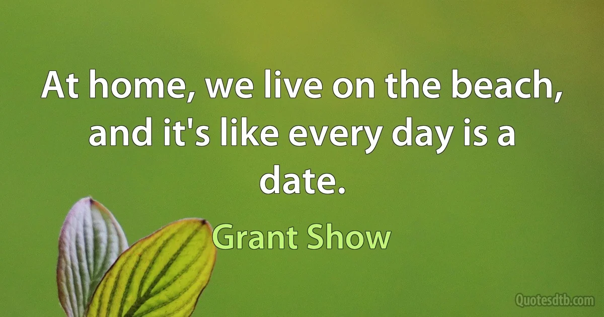 At home, we live on the beach, and it's like every day is a date. (Grant Show)