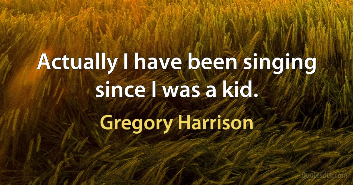 Actually I have been singing since I was a kid. (Gregory Harrison)