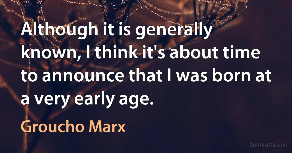 Although it is generally known, I think it's about time to announce that I was born at a very early age. (Groucho Marx)