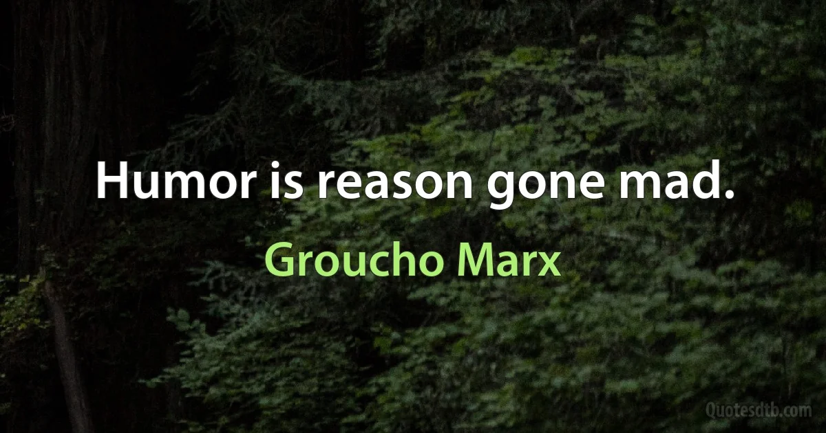 Humor is reason gone mad. (Groucho Marx)