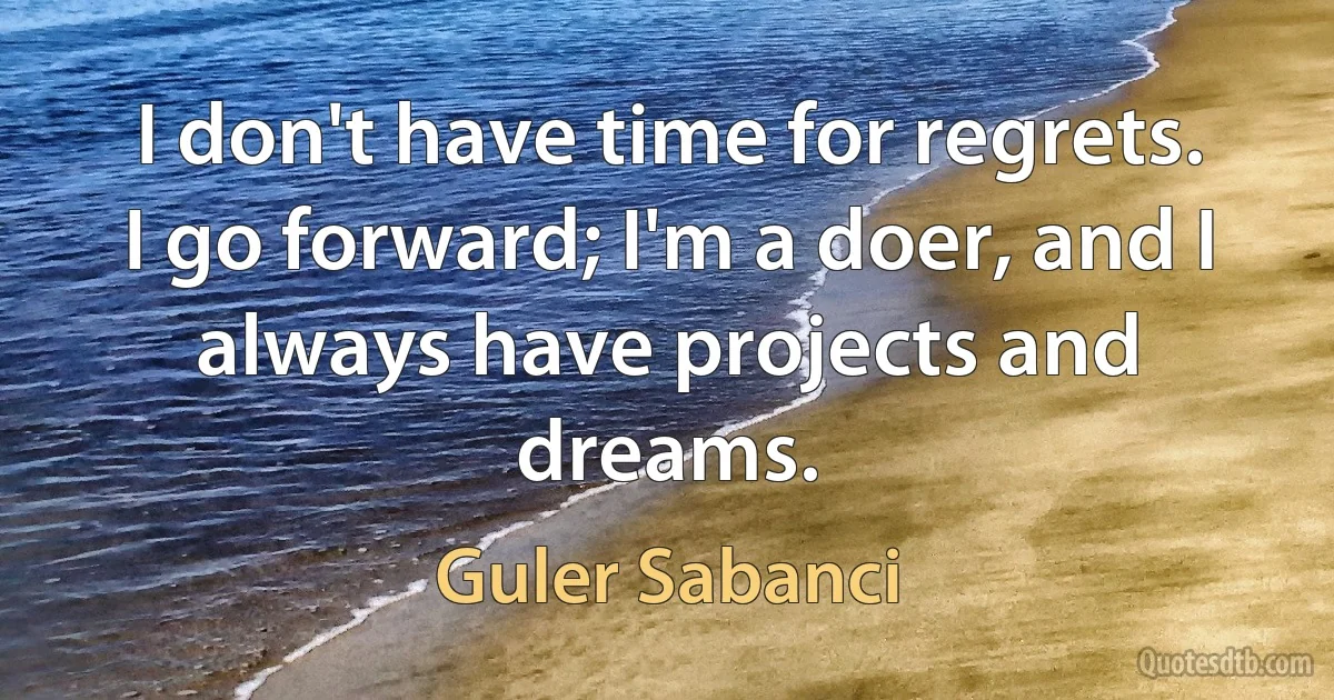 I don't have time for regrets. I go forward; I'm a doer, and I always have projects and dreams. (Guler Sabanci)