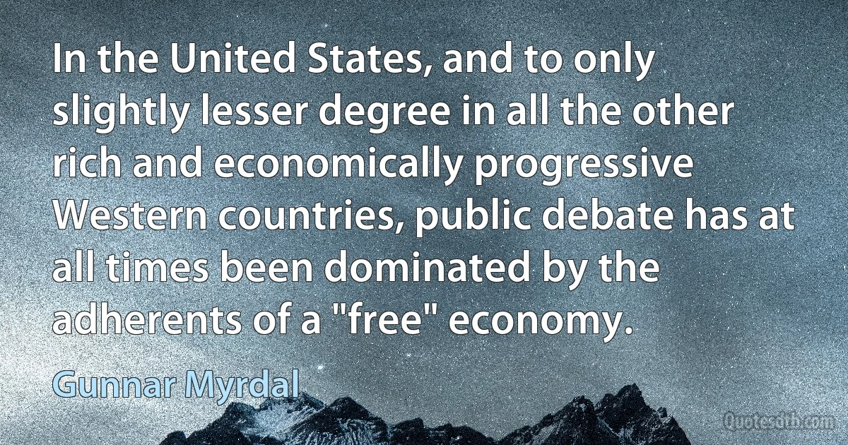 In the United States, and to only slightly lesser degree in all the other rich and economically progressive Western countries, public debate has at all times been dominated by the adherents of a "free" economy. (Gunnar Myrdal)