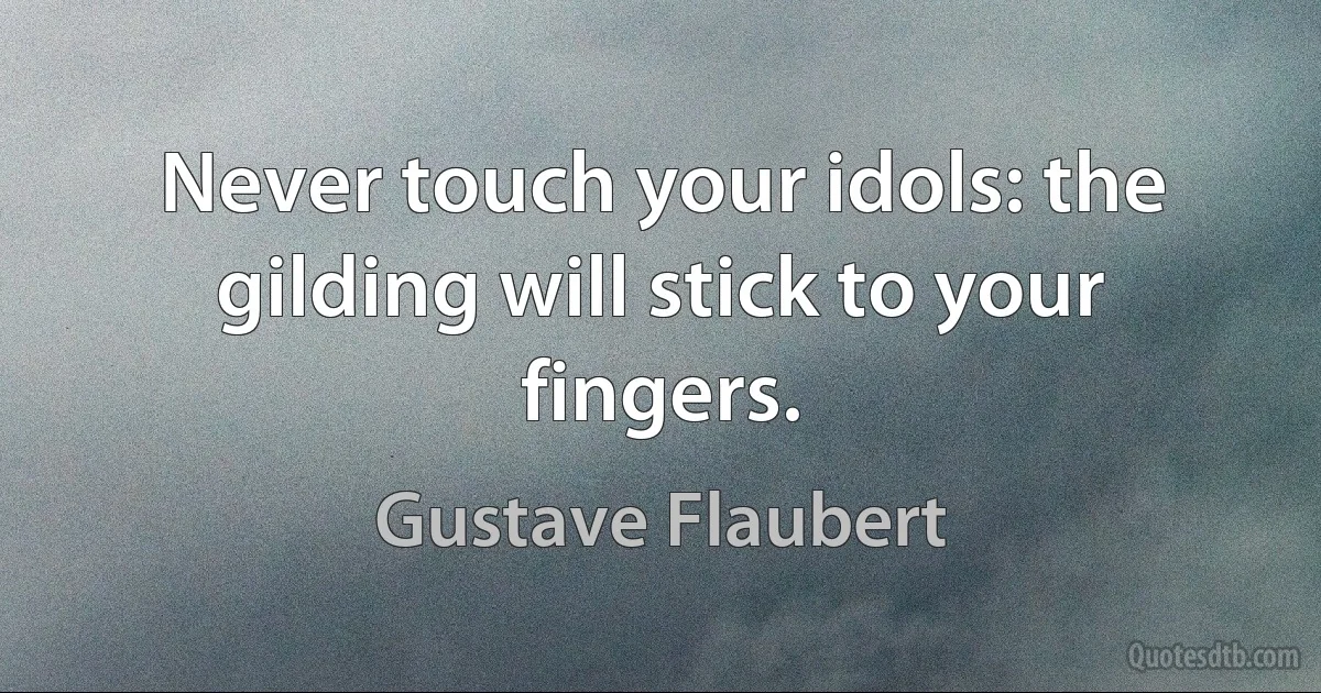 Never touch your idols: the gilding will stick to your fingers. (Gustave Flaubert)