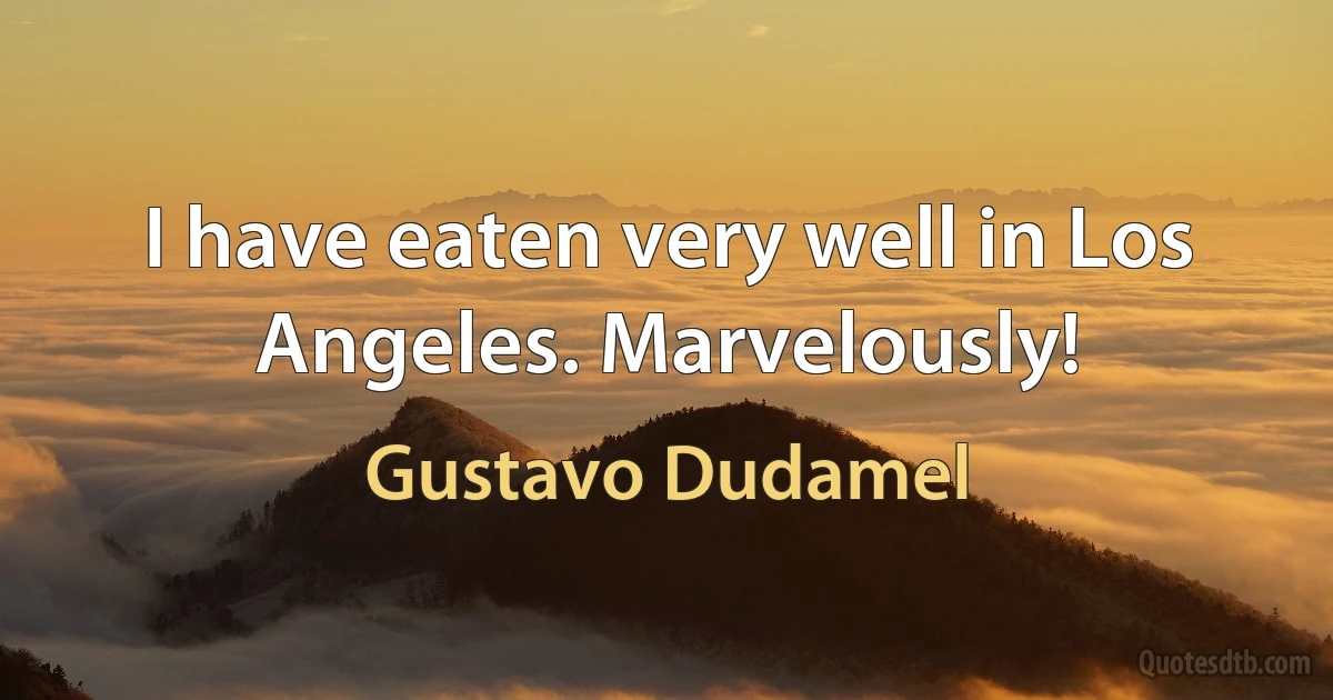 I have eaten very well in Los Angeles. Marvelously! (Gustavo Dudamel)