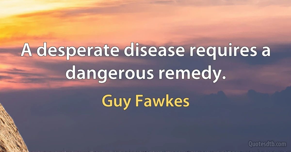 A desperate disease requires a dangerous remedy. (Guy Fawkes)