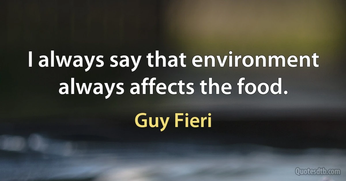 I always say that environment always affects the food. (Guy Fieri)