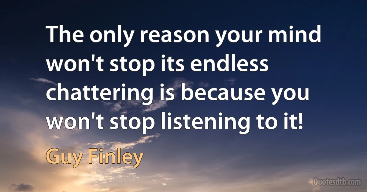 The only reason your mind won't stop its endless chattering is because you won't stop listening to it! (Guy Finley)