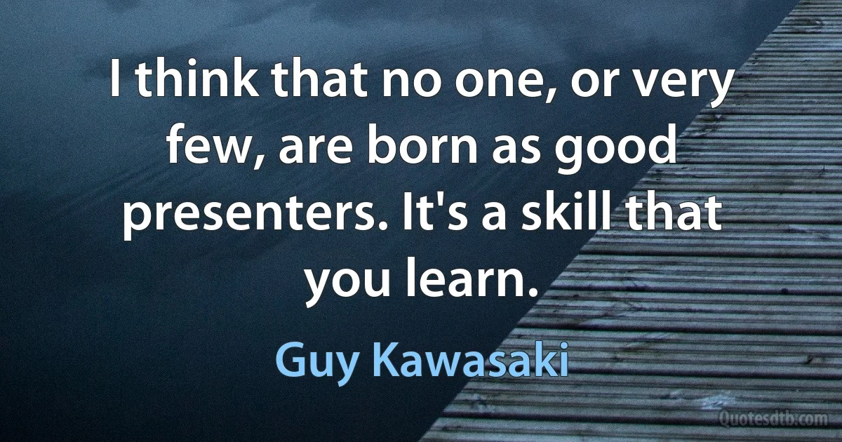 I think that no one, or very few, are born as good presenters. It's a skill that you learn. (Guy Kawasaki)