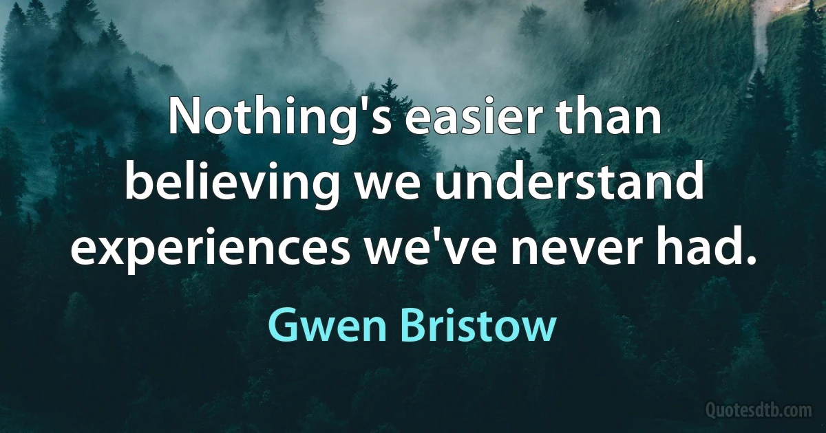 Nothing's easier than believing we understand experiences we've never had. (Gwen Bristow)