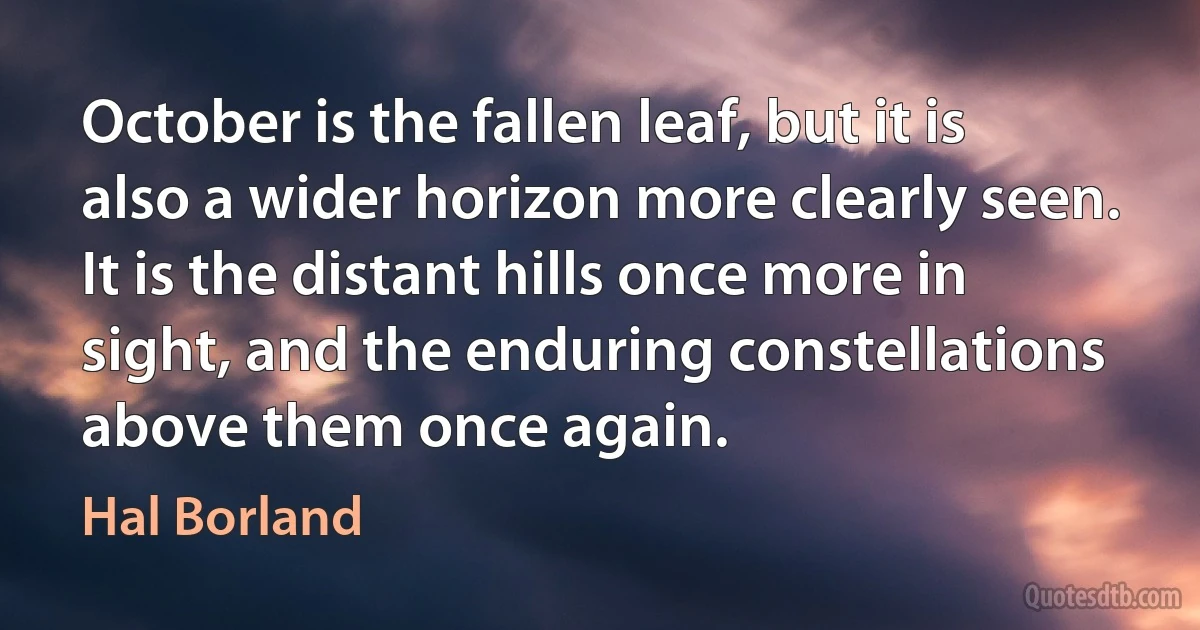 October is the fallen leaf, but it is also a wider horizon more clearly seen. It is the distant hills once more in sight, and the enduring constellations above them once again. (Hal Borland)